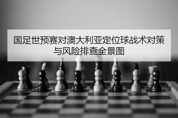 国足世预赛对澳大利亚定位球战术对策与风险排查全景图