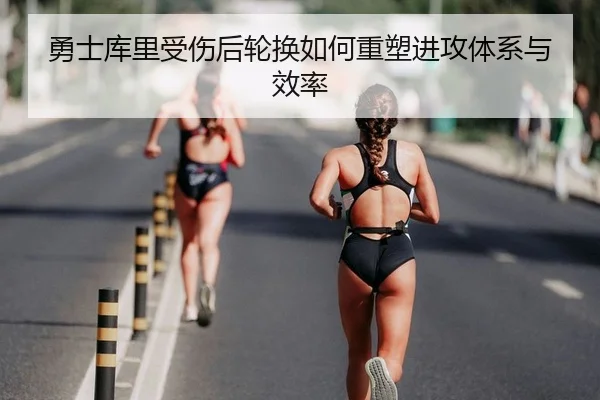 勇士库里受伤后轮换如何重塑进攻体系与效率