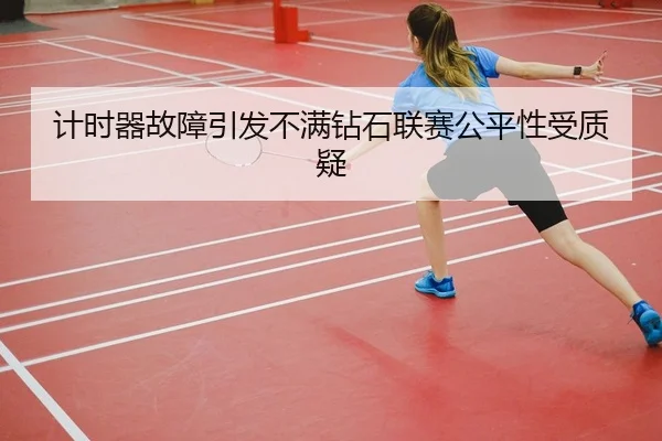 计时器故障引发不满钻石联赛公平性受质疑