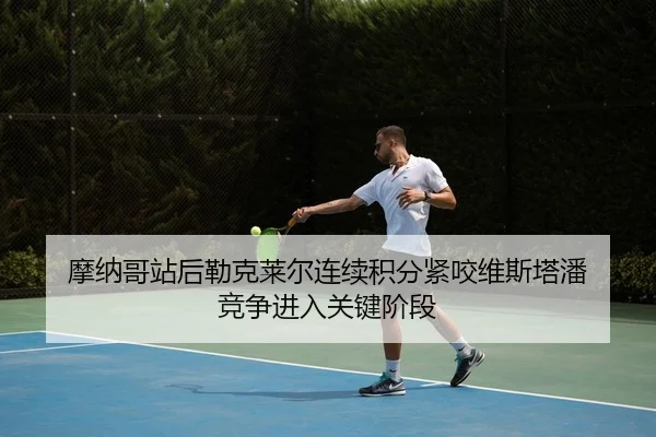 摩纳哥站后勒克莱尔连续积分紧咬维斯塔潘 竞争进入关键阶段